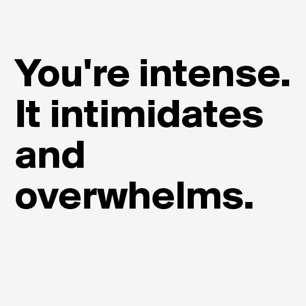 
You're intense. 
It intimidates and overwhelms. 
