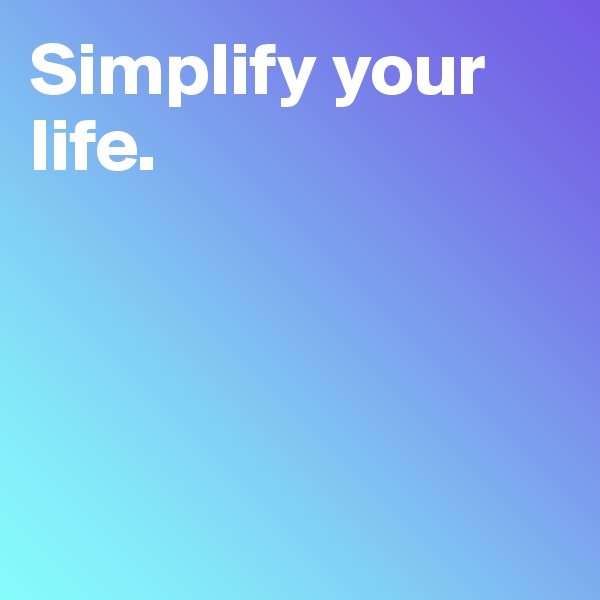Simplify your life. 




