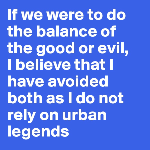 If we were to do the balance of the good or evil, 
I believe that I have avoided both as I do not rely on urban legends