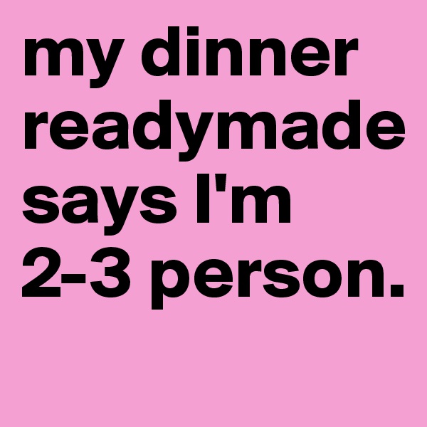 my dinner readymade says I'm 2-3 person. 
