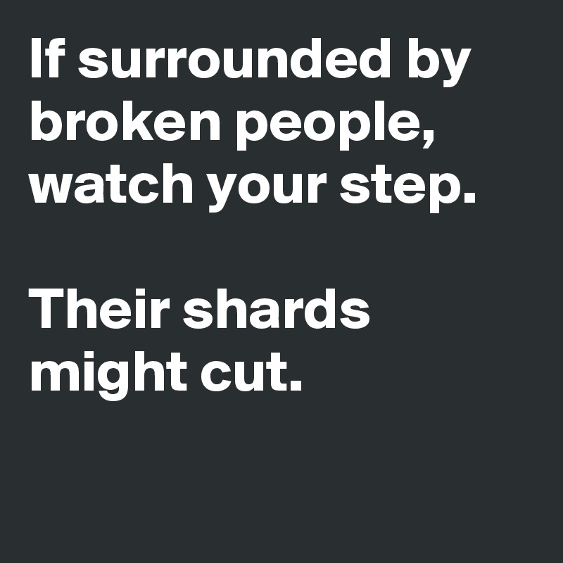 If surrounded by broken people, watch your step.

Their shards might cut.

