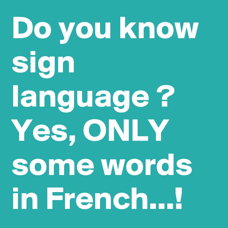Do you know sign language ?
Yes, ONLY some words in French...! 