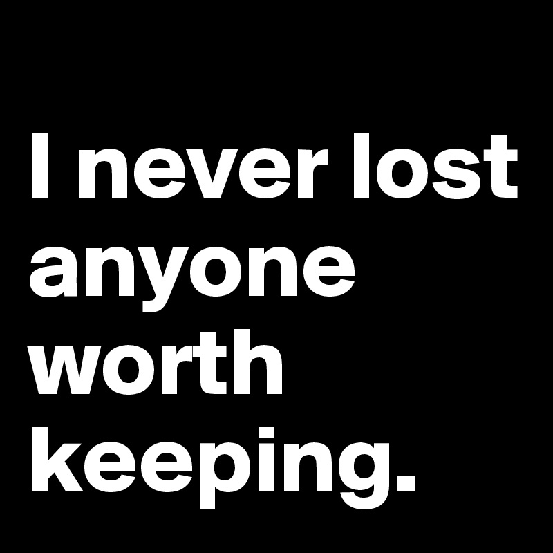 
I never lost anyone worth keeping. 
