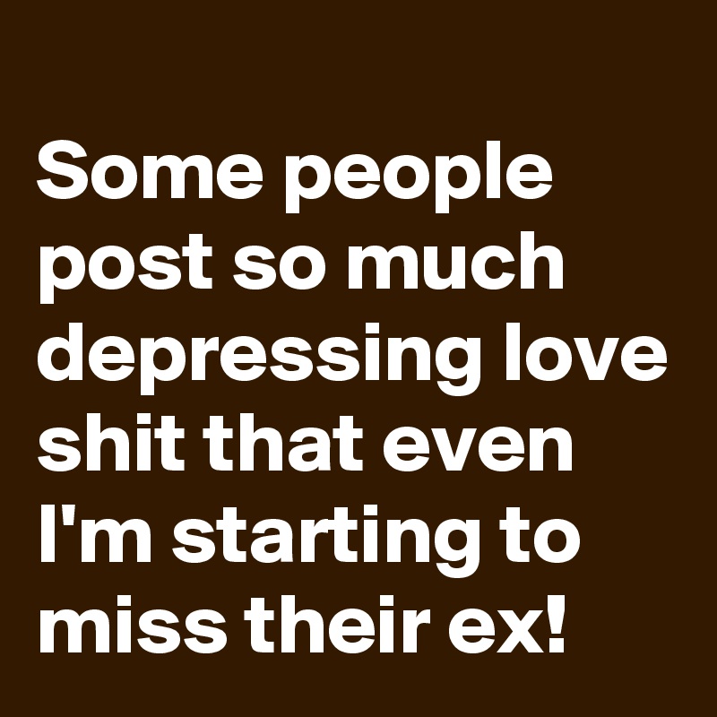
Some people post so much depressing love shit that even I'm starting to miss their ex!