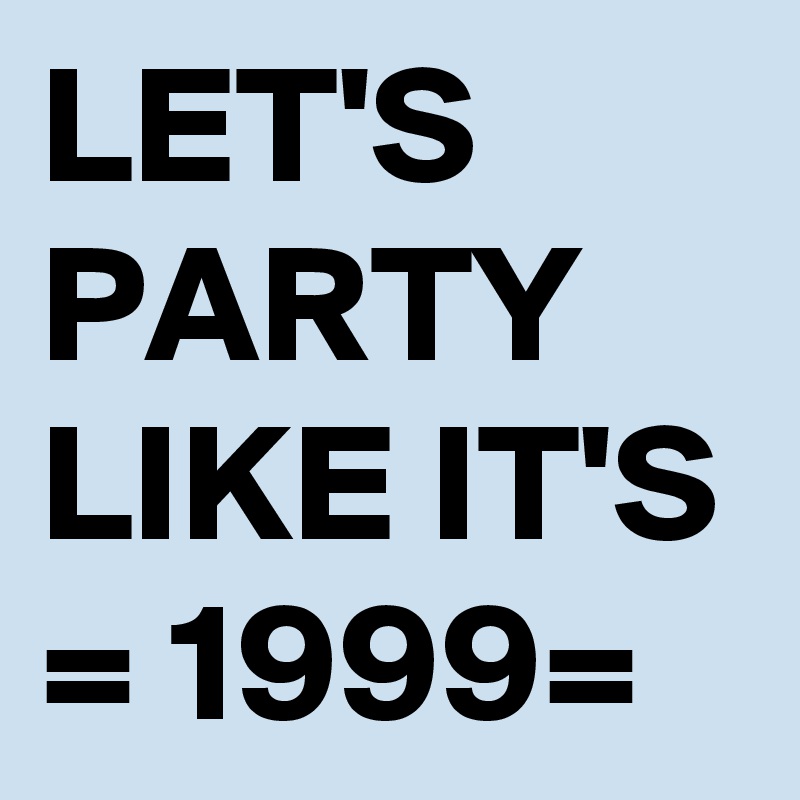 LET'S  PARTY LIKE IT'S = 1999=