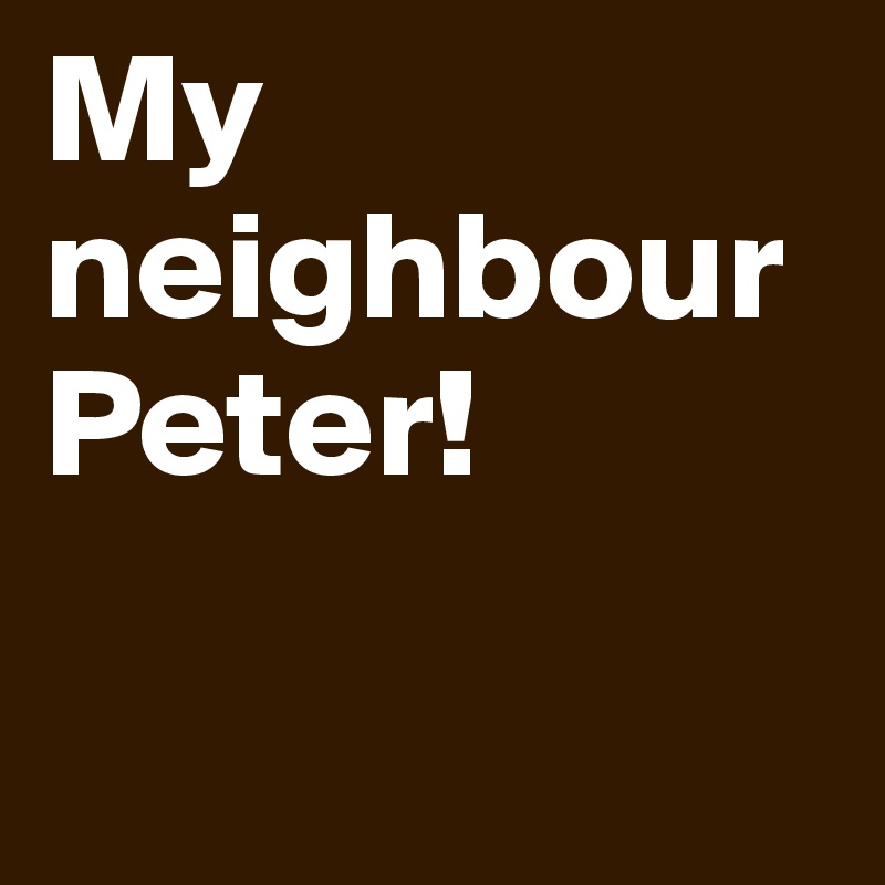 My neighbour Peter!

