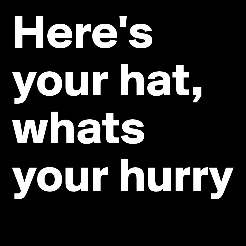 Here's your hat, whats your hurry