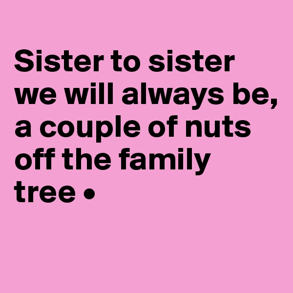 
Sister to sister we will always be,
a couple of nuts off the family tree •
