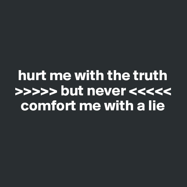 



   hurt me with the truth
  >>>>> but never <<<<<
    comfort me with a lie



