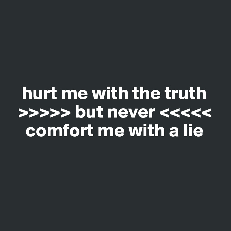 



   hurt me with the truth
  >>>>> but never <<<<<
    comfort me with a lie



