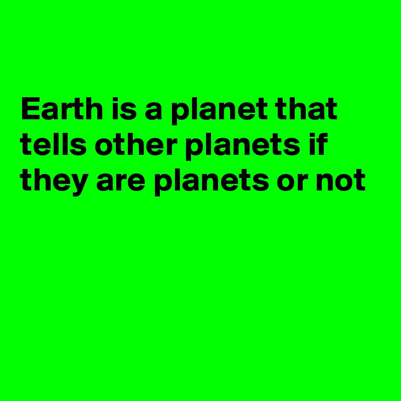 

Earth is a planet that tells other planets if they are planets or not




