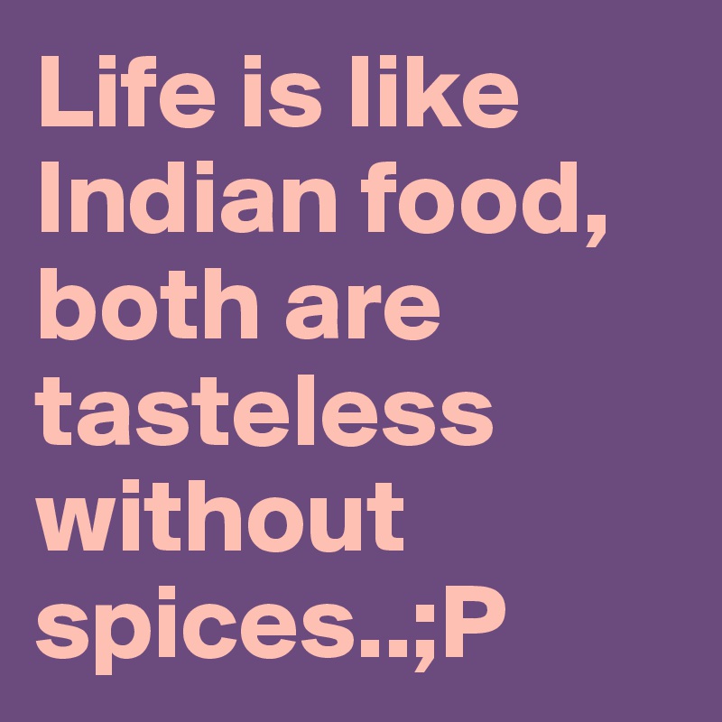 Life is like Indian food, both are tasteless without spices..;P