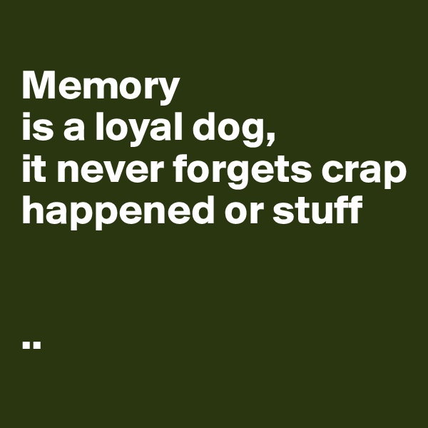 
Memory 
is a loyal dog, 
it never forgets crap happened or stuff


..
