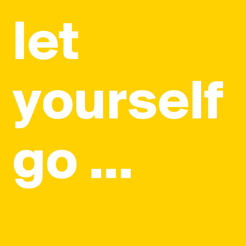 let yourself go ...