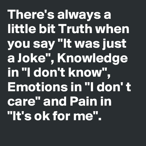 There's always a little bit Truth when you say "It was just a Joke", Knowledge in "I don't know", Emotions in "I don' t care" and Pain in "It's ok for me".

