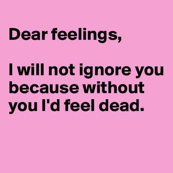 
Dear feelings,

I will not ignore you because without you I'd feel dead.


