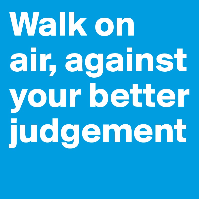 Walk on air, against your better judgement