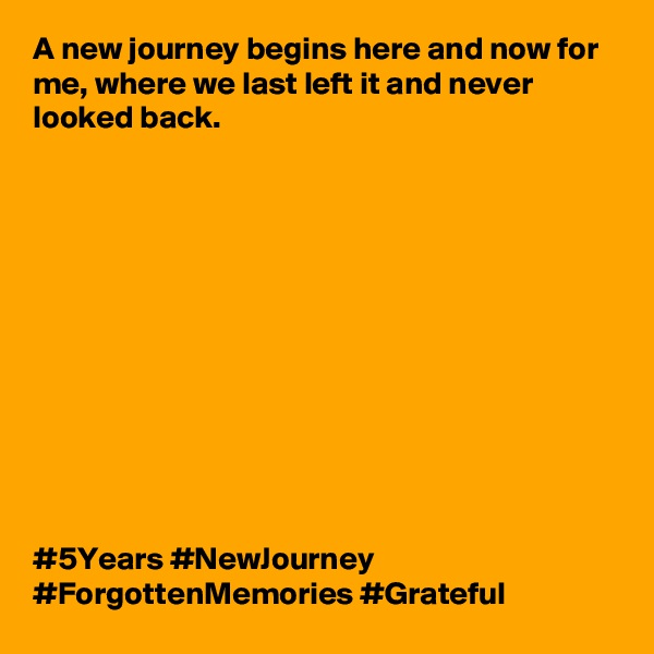 A new journey begins here and now for me, where we last left it and never looked back.












#5Years #NewJourney #ForgottenMemories #Grateful 