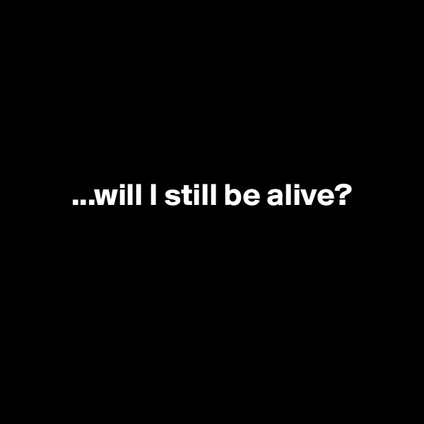 




        ...will I still be alive?





