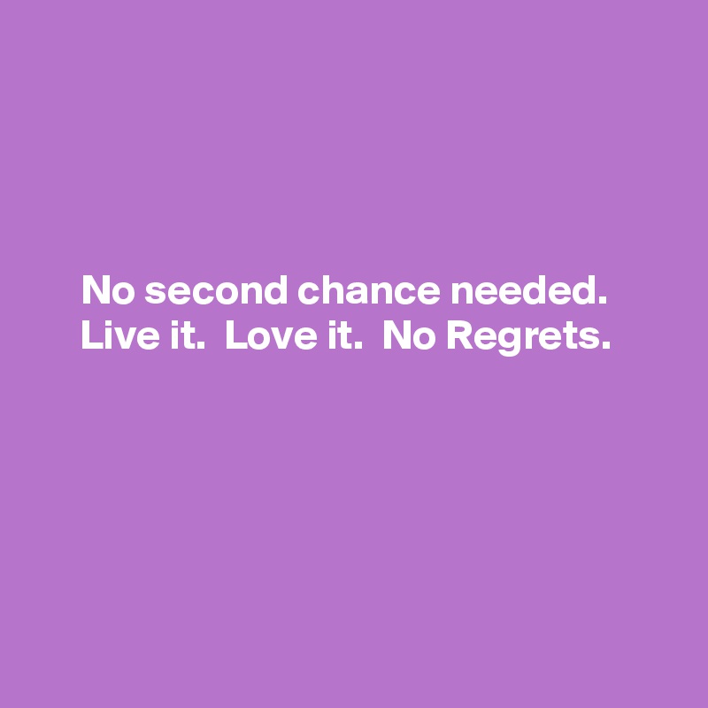 




No second chance needed. 
Live it.  Love it.  No Regrets. 






 