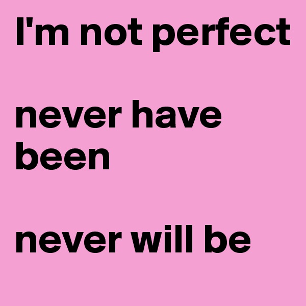 I'm not perfect

never have been

never will be