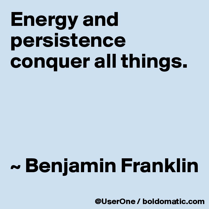 Energy and persistence conquer all things.




~ Benjamin Franklin