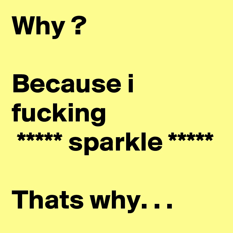 Why ? 
                    
Because i fucking
 ***** sparkle *****

Thats why. . . 