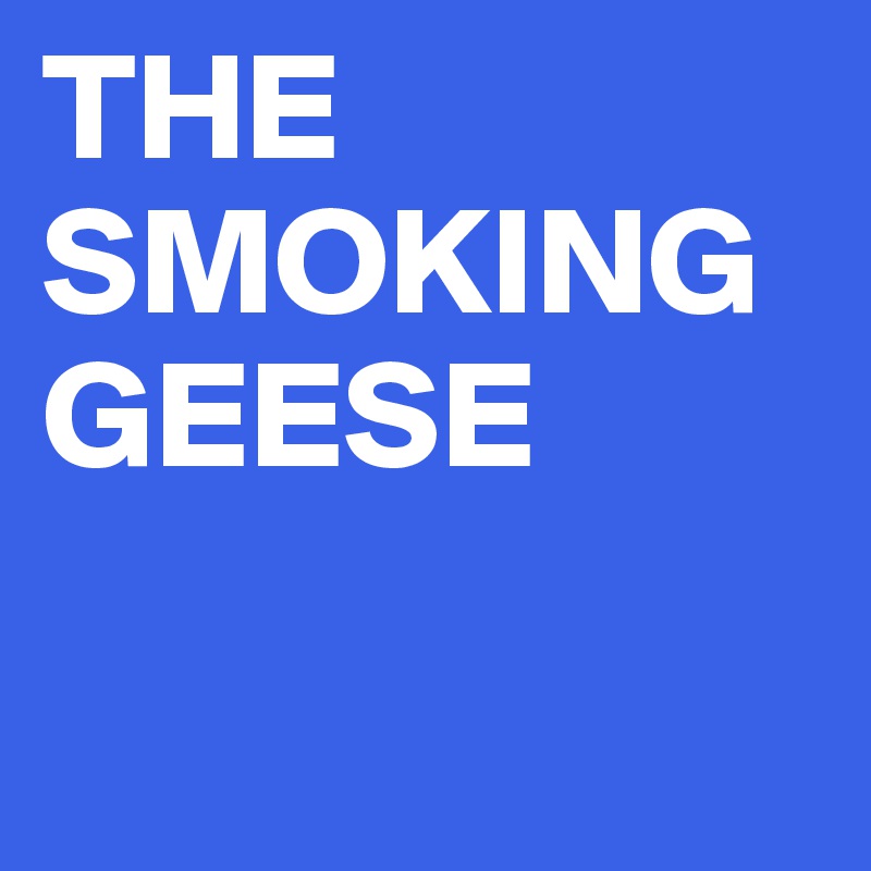 THE SMOKING GEESE

