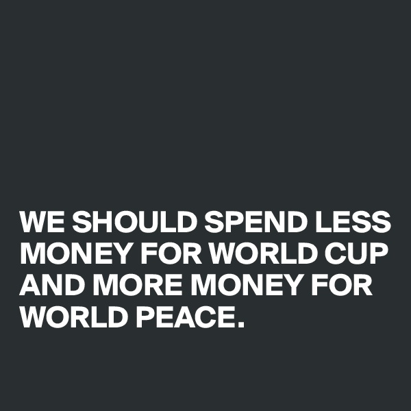 





WE SHOULD SPEND LESS MONEY FOR WORLD CUP AND MORE MONEY FOR WORLD PEACE. 
