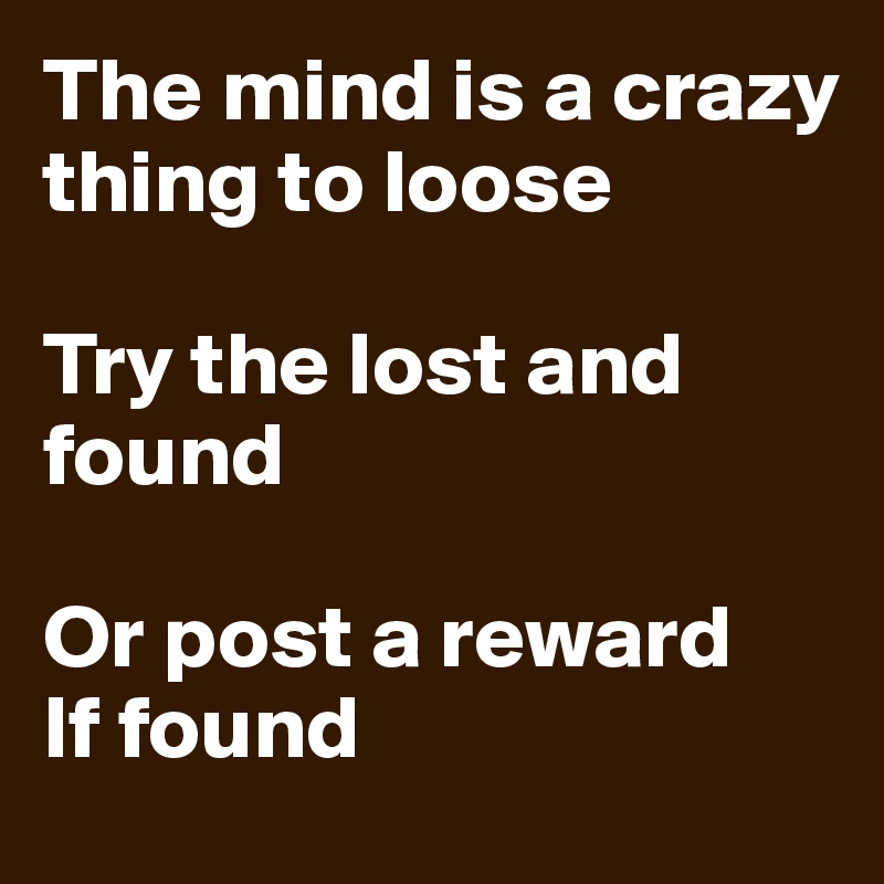 The mind is a crazy thing to loose

Try the lost and found

Or post a reward
If found