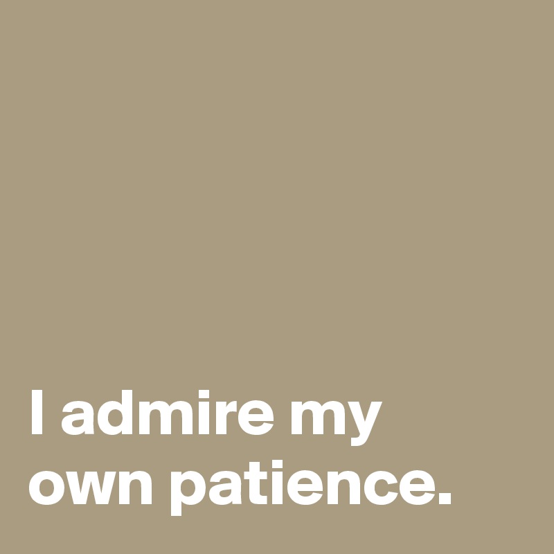 




I admire my own patience.