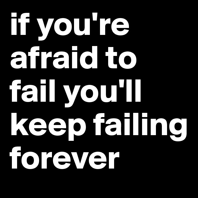 if you're afraid to fail you'll keep failing forever