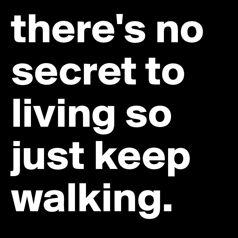there's no secret to living so just keep walking.