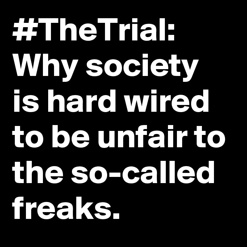 #TheTrial: Why society is hard wired to be unfair to the so-called freaks. 