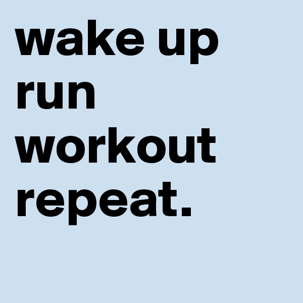 wake up
run
workout
repeat.
