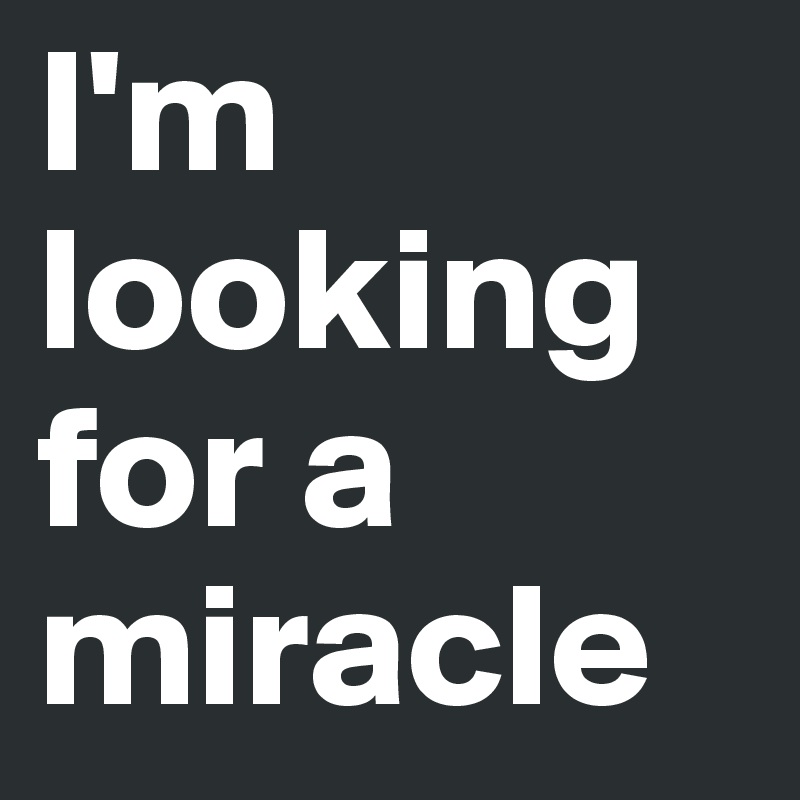 I'm 
looking for a miracle