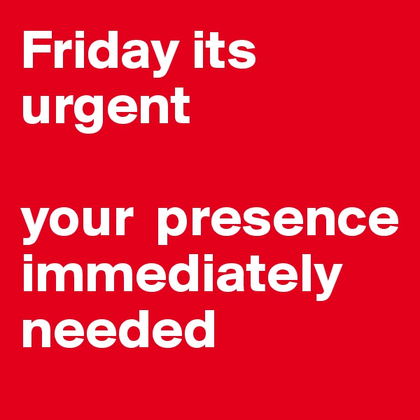 Friday its urgent 

your  presence
immediately needed