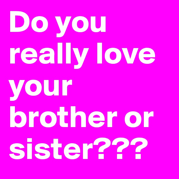 Do you really love your brother or sister???