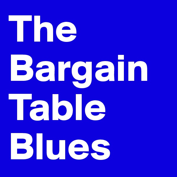 The
Bargain
Table
Blues