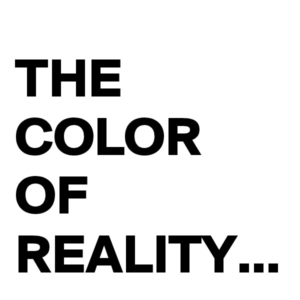 THE COLOR OF REALITY...