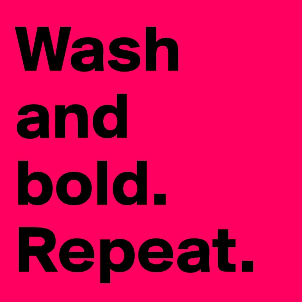 Wash and bold. Repeat. 