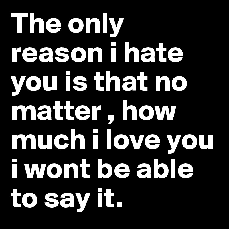 The only reason i hate you is that no matter , how much i love you i wont be able to say it.