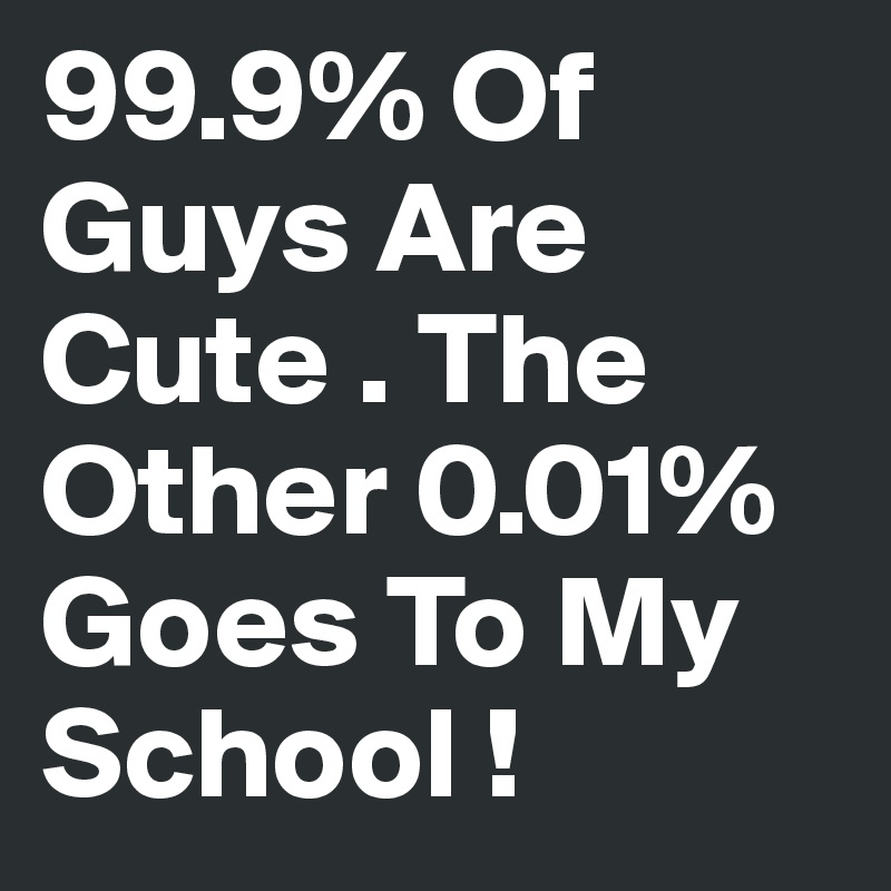 99.9% Of Guys Are Cute . The Other 0.01% Goes To My School ! 