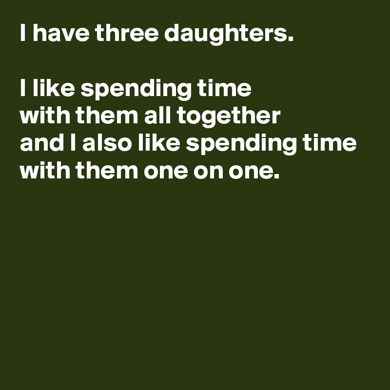 I have three daughters.

I like spending time 
with them all together 
and I also like spending time 
with them one on one.





