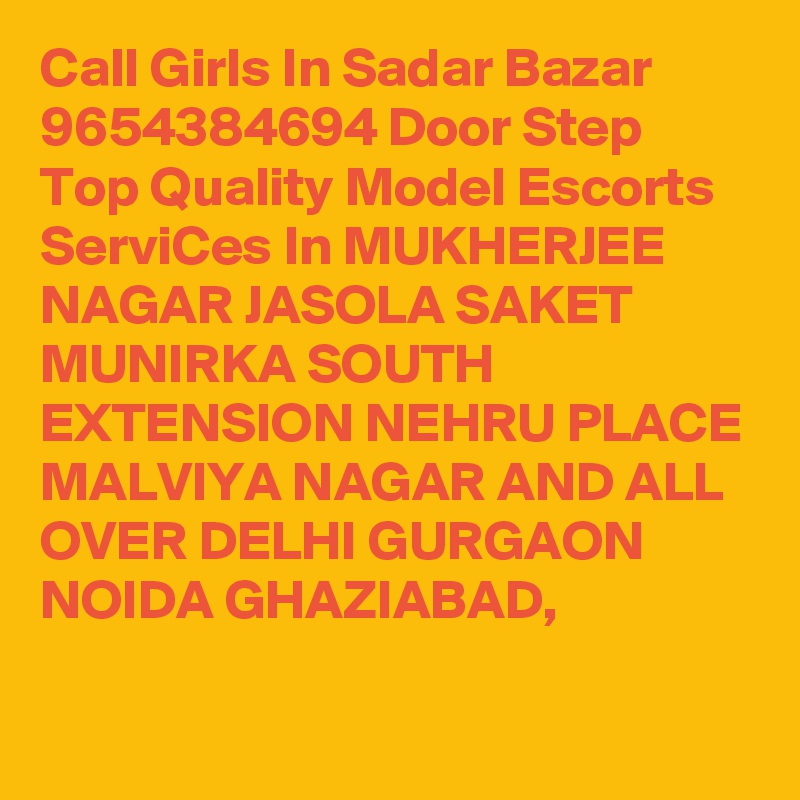 Call Girls In Sadar Bazar 9654384694 Door Step Top Quality Model Escorts ServiCes In MUKHERJEE NAGAR JASOLA SAKET MUNIRKA SOUTH EXTENSION NEHRU PLACE MALVIYA NAGAR AND ALL OVER DELHI GURGAON NOIDA GHAZIABAD,
