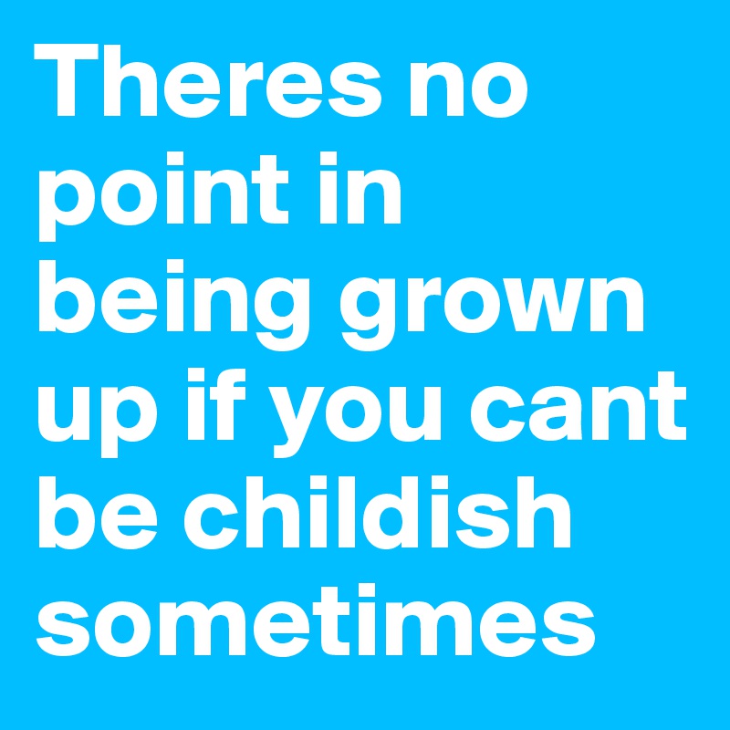 Theres no point in being grown up if you cant be childish sometimes