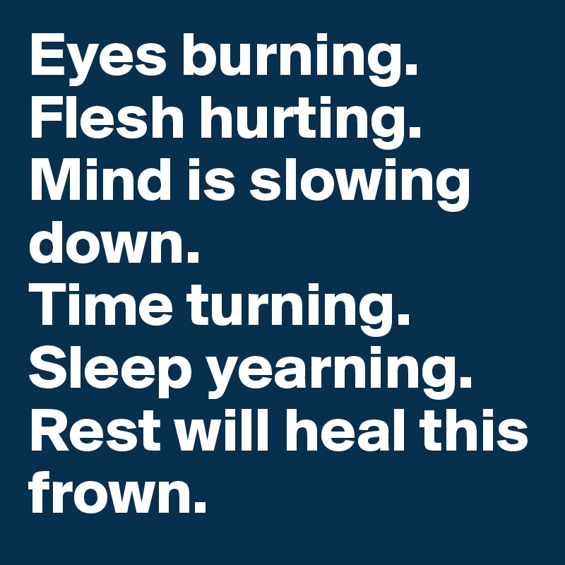 Eyes burning. Flesh hurting. Mind is slowing down.
Time turning. 
Sleep yearning.
Rest will heal this frown.