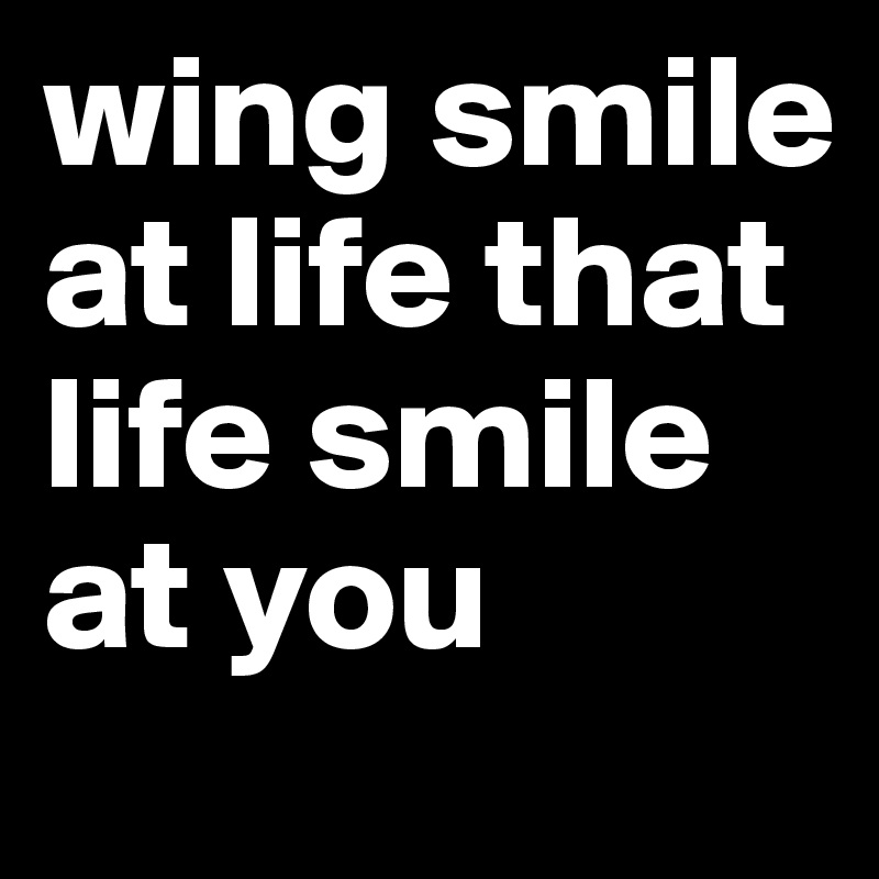 wing smile at life that life smile at you