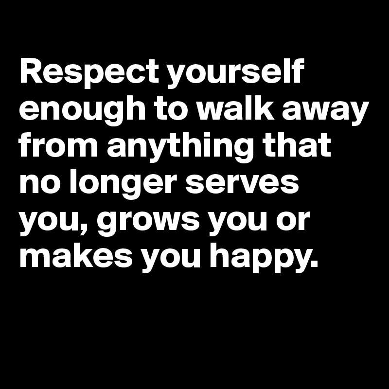 
Respect yourself enough to walk away from anything that no longer serves you, grows you or makes you happy.

