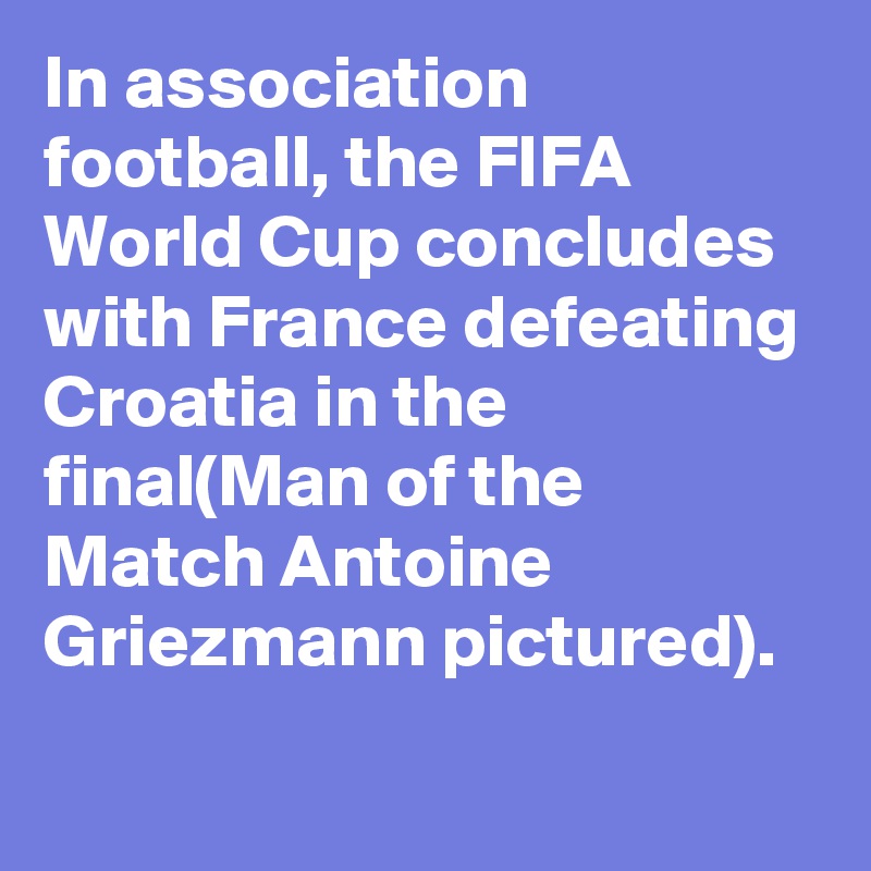In association football, the FIFA World Cup concludes with France defeating Croatia in the final(Man of the Match Antoine Griezmann pictured).